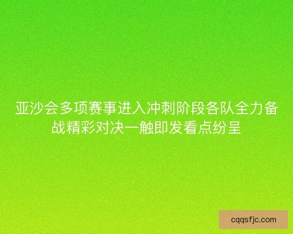 亚沙会多项赛事进入冲刺阶段各队全力备战精彩对决一触即发看点纷呈