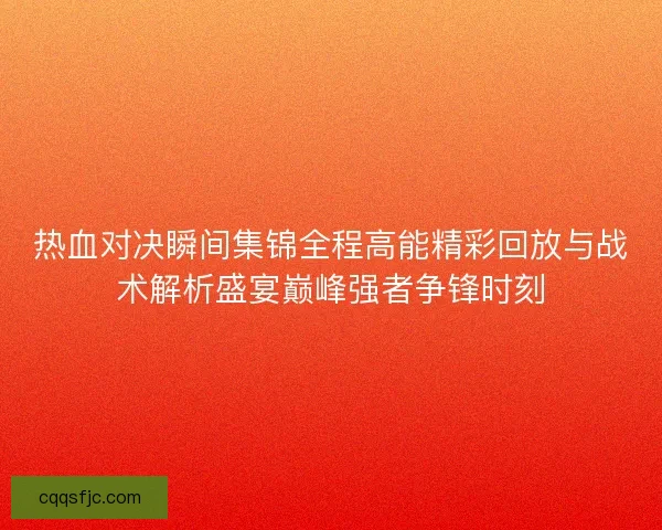 热血对决瞬间集锦全程高能精彩回放与战术解析盛宴巅峰强者争锋时刻